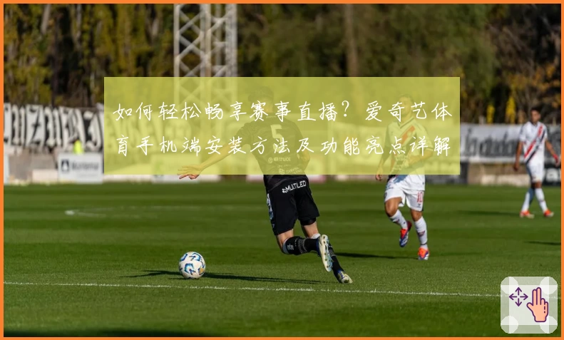 如何轻松畅享赛事直播？爱奇艺体育手机端安装方法及功能亮点详解