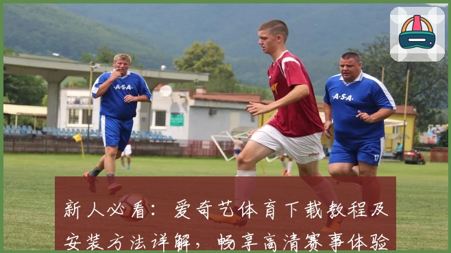 新人必看：爱奇艺体育下载教程及安装方法详解，畅享高清赛事体验