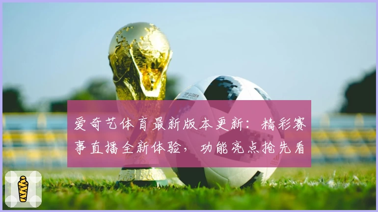 爱奇艺体育最新版本更新：精彩赛事直播全新体验，功能亮点抢先看