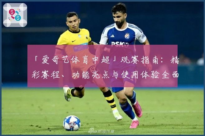 「爱奇艺体育中超」观赛指南：精彩赛程、功能亮点与使用体验全面解析
