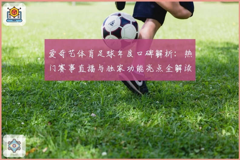 爱奇艺体育足球年度口碑解析：热门赛事直播与独家功能亮点全解读