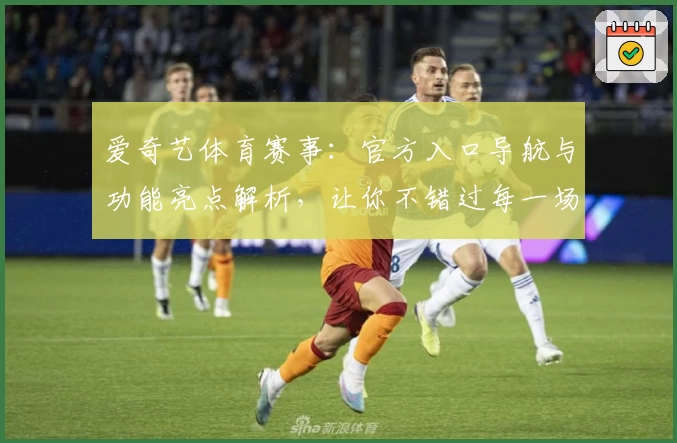 爱奇艺体育赛事：官方入口导航与功能亮点解析，让你不错过每一场精彩比赛