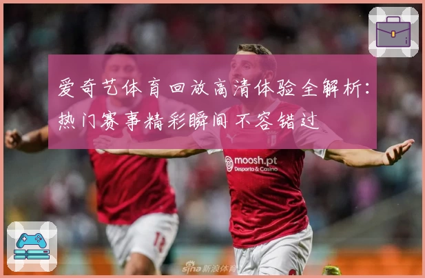 爱奇艺体育回放高清体验全解析：热门赛事精彩瞬间不容错过