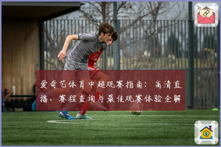 爱奇艺体育中超观赛指南：高清直播、赛程查询与最佳观赛体验全解析