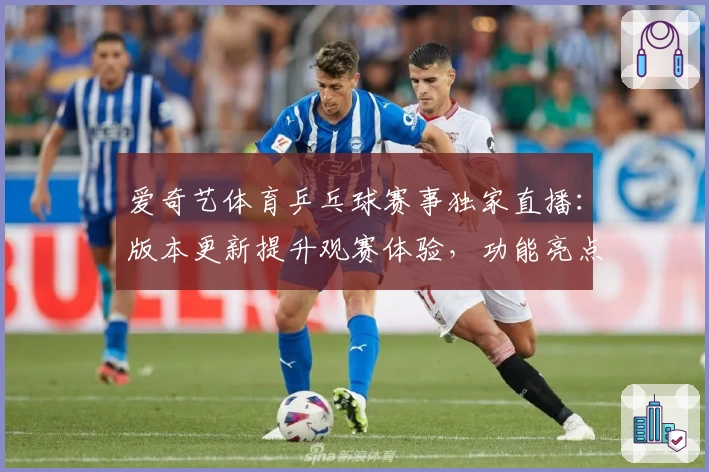 爱奇艺体育乒乓球赛事独家直播：版本更新提升观赛体验，功能亮点抢先知！