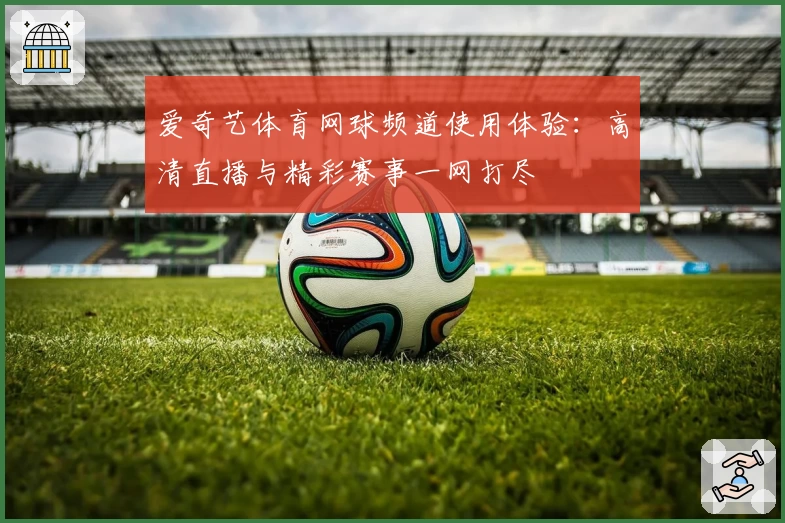 爱奇艺体育网球频道使用体验：高清直播与精彩赛事一网打尽