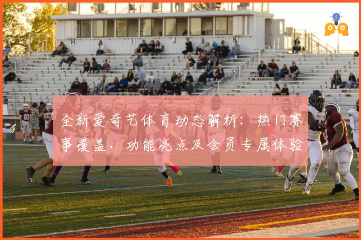 全新爱奇艺体育动态解析:热门赛事覆盖、功能亮点及会员专属体验