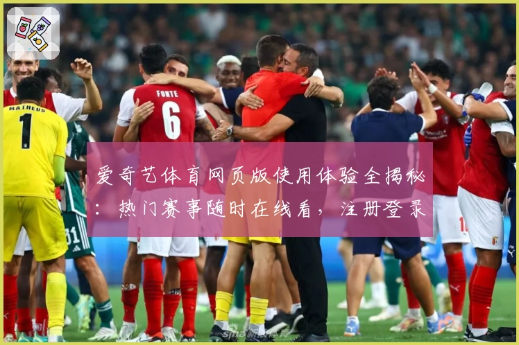 爱奇艺体育网页版使用体验全揭秘：热门赛事随时在线看，注册登录教程轻松搞定