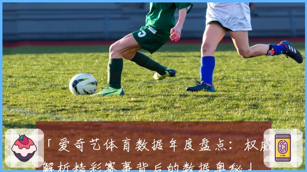 「爱奇艺体育数据年度盘点：权威解析精彩赛事背后的数据奥秘」