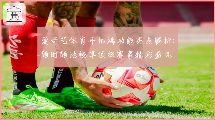 爱奇艺体育手机端功能亮点解析：随时随地畅享顶级赛事精彩盛况