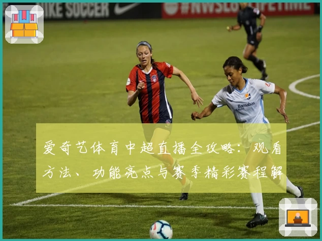爱奇艺体育中超直播全攻略：观看方法、功能亮点与赛季精彩赛程解析