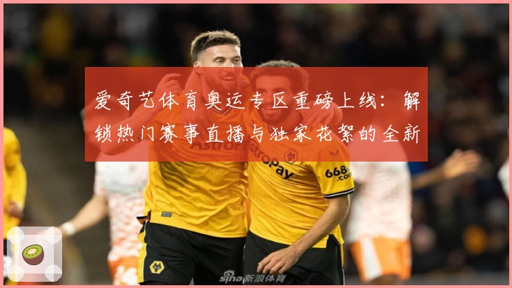 爱奇艺体育奥运专区重磅上线：解锁热门赛事直播与独家花絮的全新观赛体验