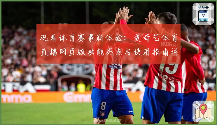 观看体育赛事新体验：爱奇艺体育直播网页版功能亮点与使用指南详解