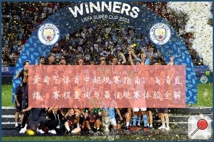 爱奇艺体育中超观赛指南：高清直播、赛程查询与最佳观赛体验全解析