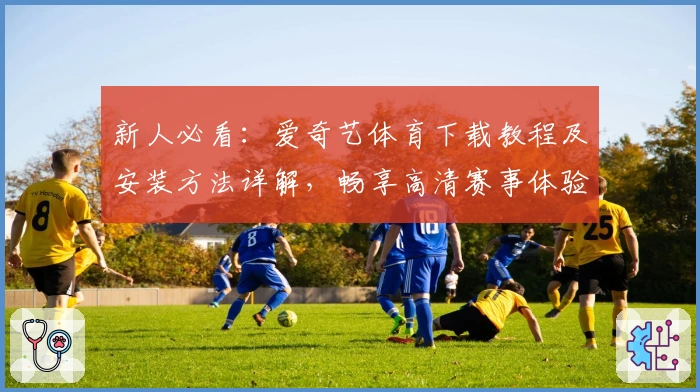 新人必看：爱奇艺体育下载教程及安装方法详解，畅享高清赛事体验