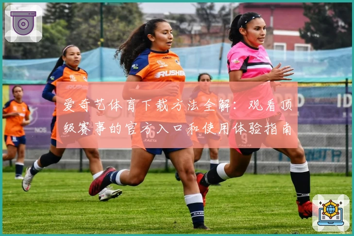 爱奇艺体育下载方法全解：观看顶级赛事的官方入口和使用体验指南