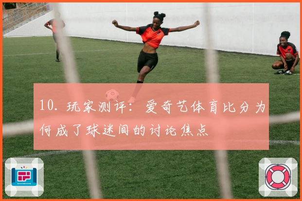 10. 玩家测评：爱奇艺体育比分为何成了球迷间的讨论焦点