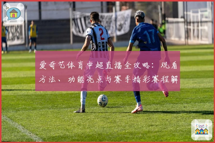 爱奇艺体育中超直播全攻略：观看方法、功能亮点与赛季精彩赛程解析