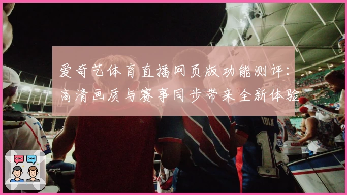 爱奇艺体育直播网页版功能测评：高清画质与赛事同步带来全新体验