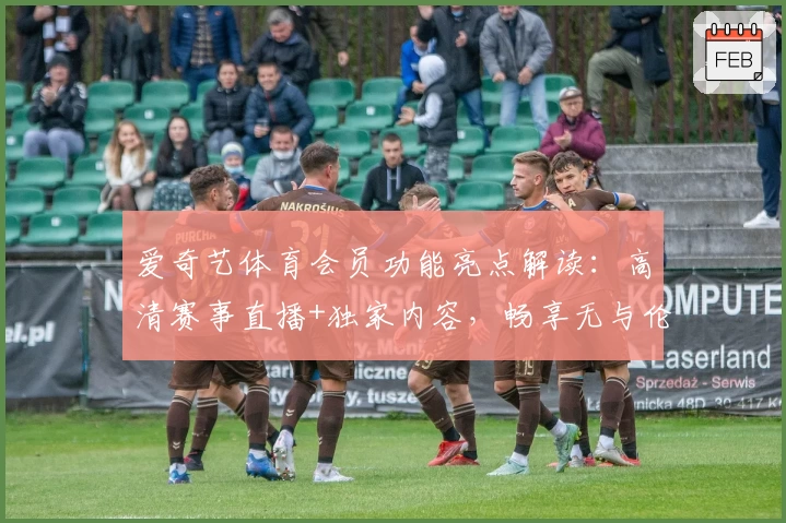 爱奇艺体育会员功能亮点解读：高清赛事直播+独家内容，畅享无与伦比的观赛体验