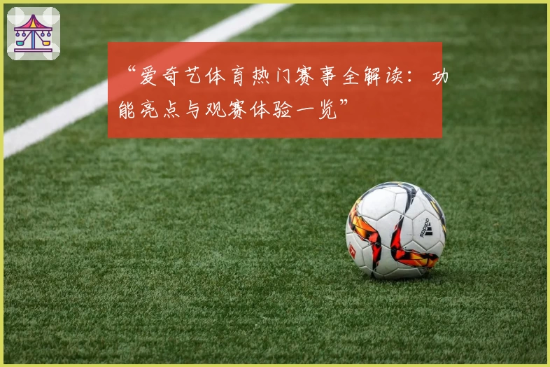“爱奇艺体育热门赛事全解读：功能亮点与观赛体验一览”