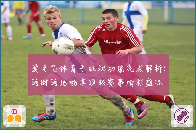 爱奇艺体育手机端功能亮点解析：随时随地畅享顶级赛事精彩盛况