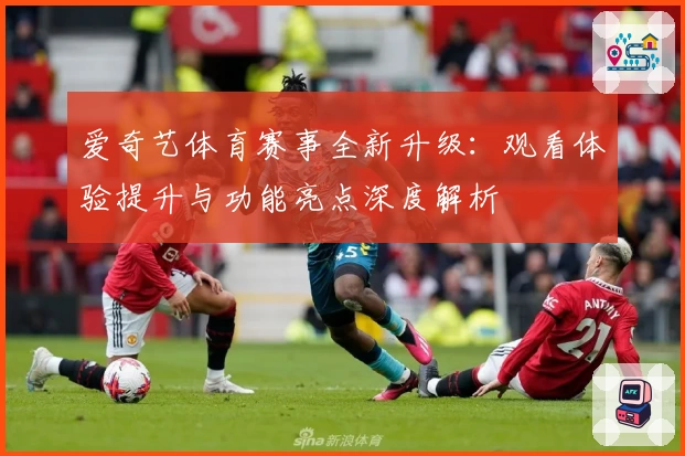 爱奇艺体育赛事全新升级：观看体验提升与功能亮点深度解析