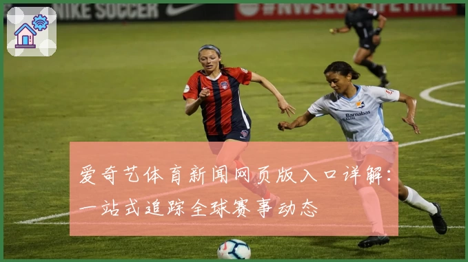 爱奇艺体育新闻网页版入口详解：一站式追踪全球赛事动态