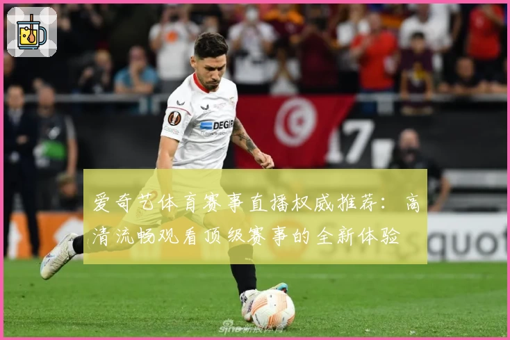 爱奇艺体育赛事直播权威推荐：高清流畅观看顶级赛事的全新体验