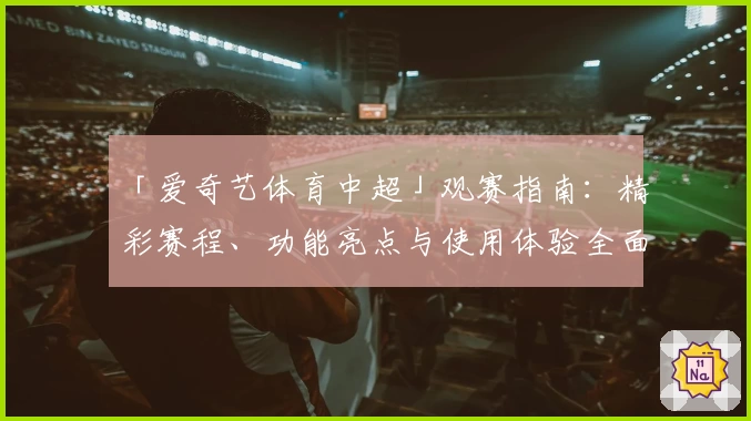 「爱奇艺体育中超」观赛指南：精彩赛程、功能亮点与使用体验全面解析