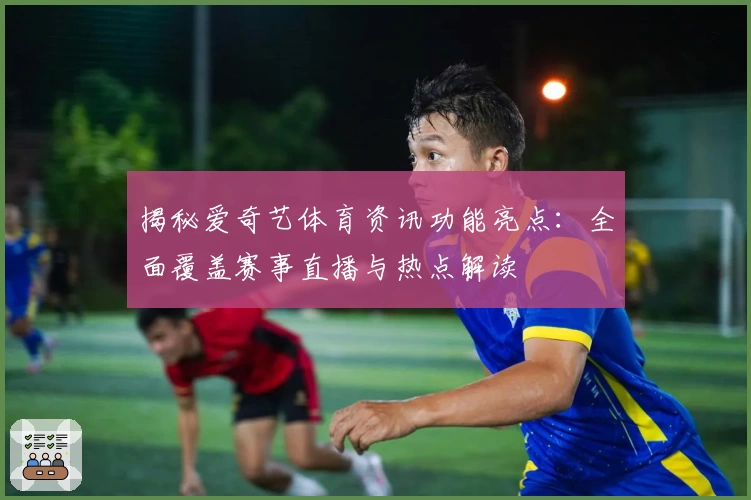 揭秘爱奇艺体育资讯功能亮点：全面覆盖赛事直播与热点解读