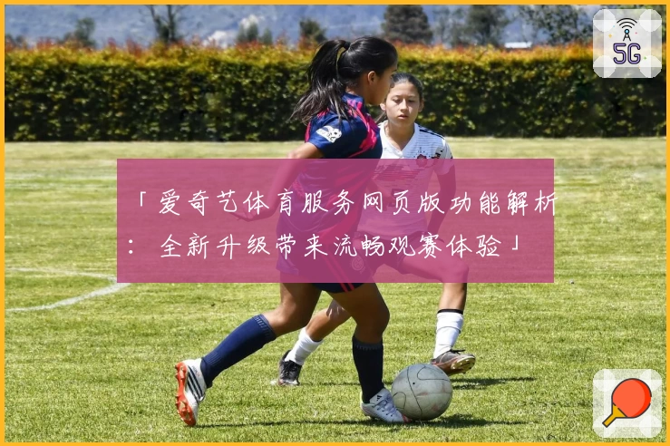 「爱奇艺体育服务网页版功能解析：全新升级带来流畅观赛体验」