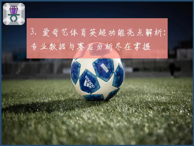 3. 爱奇艺体育英超功能亮点解析：专业数据与赛后分析尽在掌握