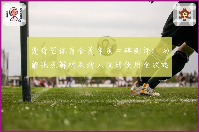 爱奇艺体育会员年度口碑测评：功能亮点解析及新人注册使用全攻略