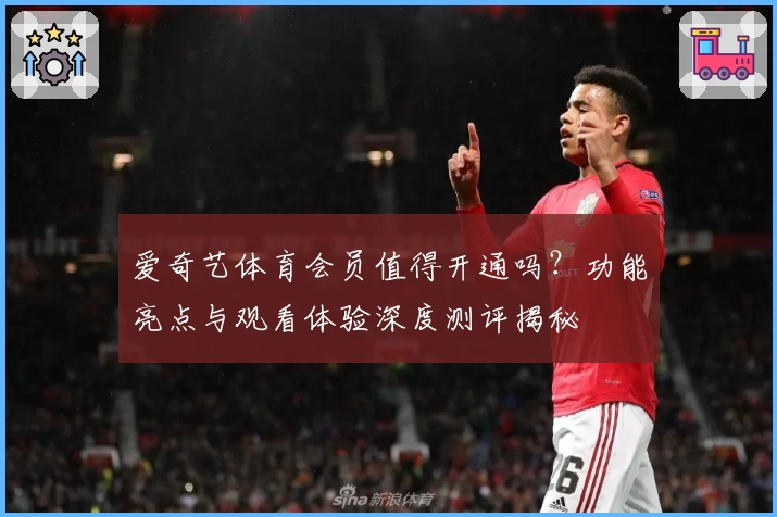 爱奇艺体育会员值得开通吗？功能亮点与观看体验深度测评揭秘
