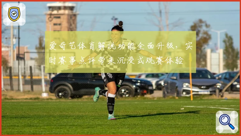 爱奇艺体育解说功能全面升级，实时赛事点评带来沉浸式观赛体验