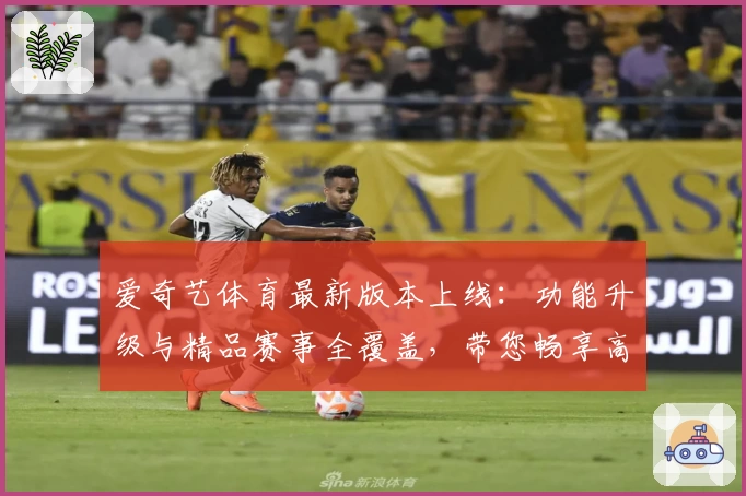 爱奇艺体育最新版本上线：功能升级与精品赛事全覆盖，带您畅享高质量观赛体验