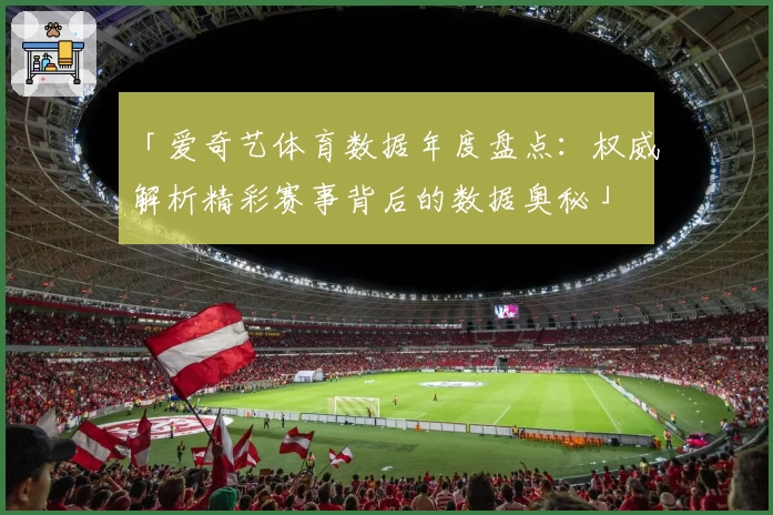 「爱奇艺体育数据年度盘点：权威解析精彩赛事背后的数据奥秘」