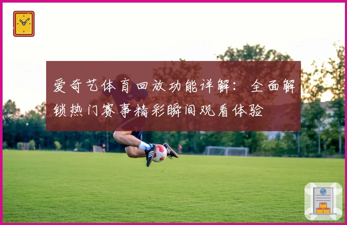 爱奇艺体育回放功能详解:全面解锁热门赛事精彩瞬间观看体验
