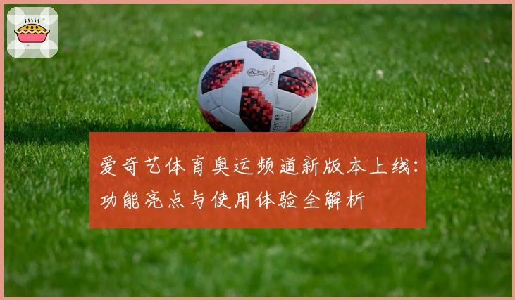 爱奇艺体育奥运频道新版本上线：功能亮点与使用体验全解析