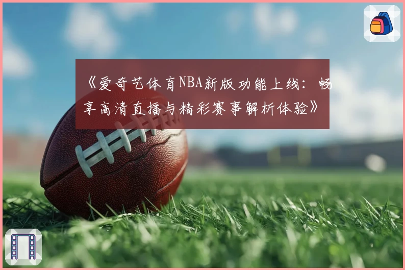 《爱奇艺体育NBA新版功能上线：畅享高清直播与精彩赛事解析体验》