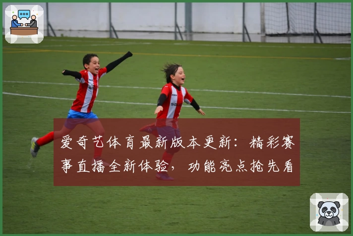 爱奇艺体育最新版本更新：精彩赛事直播全新体验，功能亮点抢先看