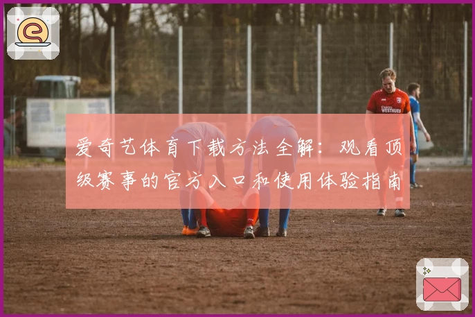 爱奇艺体育下载方法全解：观看顶级赛事的官方入口和使用体验指南