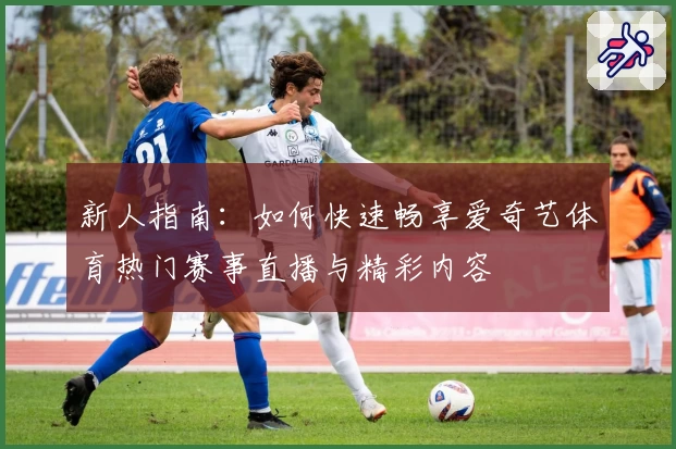 新人指南：如何快速畅享爱奇艺体育热门赛事直播与精彩内容