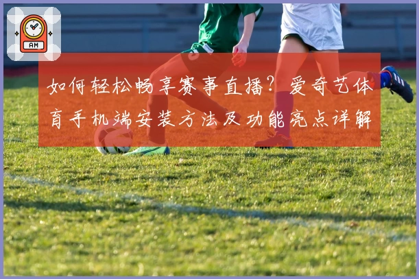 如何轻松畅享赛事直播？爱奇艺体育手机端安装方法及功能亮点详解