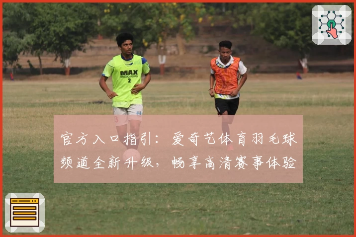 官方入口指引：爱奇艺体育羽毛球频道全新升级，畅享高清赛事体验