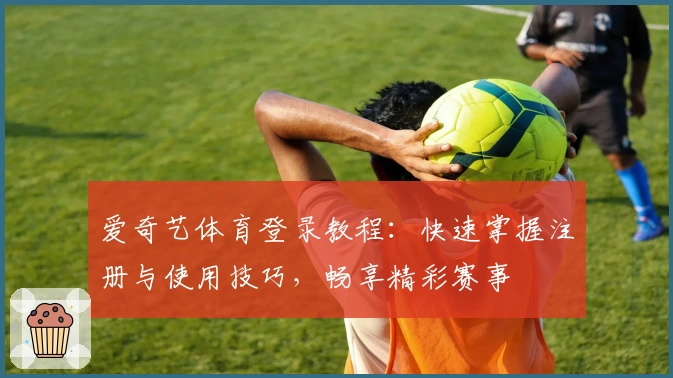 爱奇艺体育登录教程：快速掌握注册与使用技巧，畅享精彩赛事