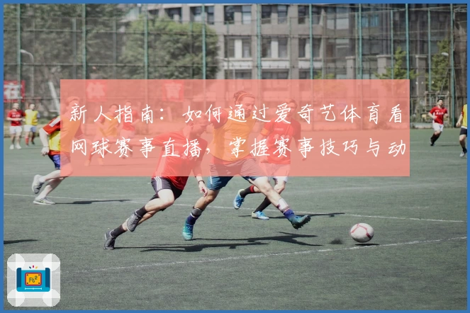 新人指南：如何通过爱奇艺体育看网球赛事直播，掌握赛事技巧与动态