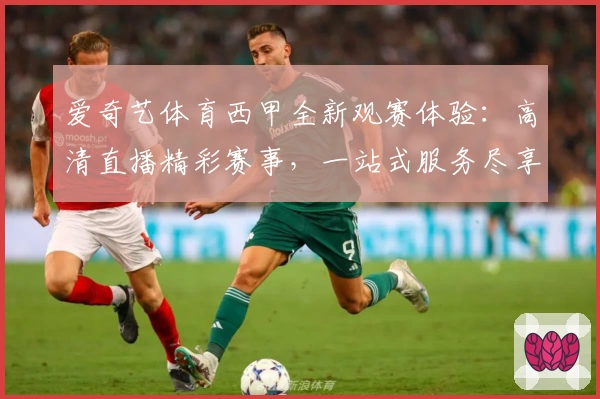 爱奇艺体育西甲全新观赛体验：高清直播精彩赛事，一站式服务尽享顶级足球盛宴