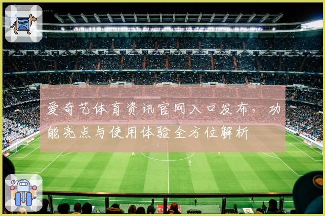 爱奇艺体育资讯官网入口发布，功能亮点与使用体验全方位解析